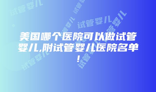 美国哪个医院可以做试管婴儿,附试管婴儿医院名单!