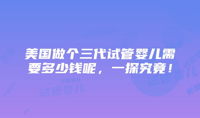 美国做个三代试管婴儿需要多少钱呢，一探究竟！