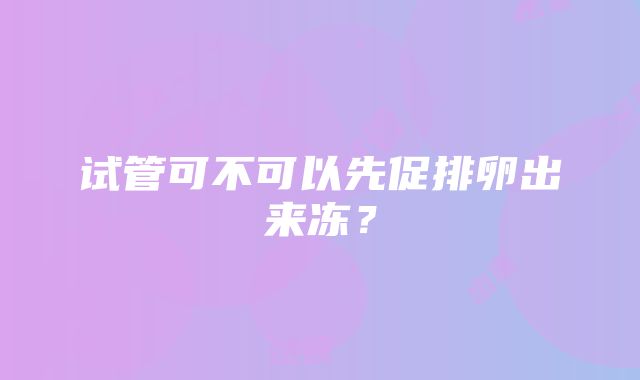 试管可不可以先促排卵出来冻？