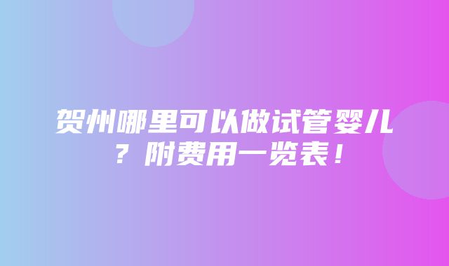 贺州哪里可以做试管婴儿？附费用一览表！