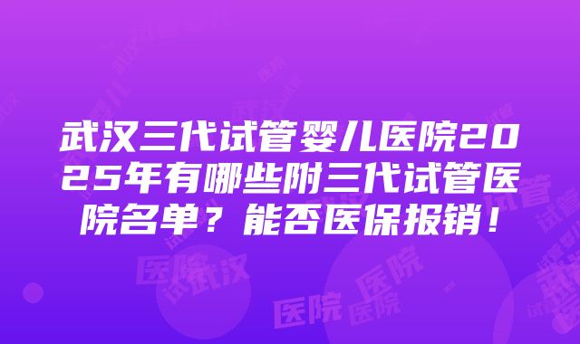 武汉三代试管婴儿医院2025年有哪些附三代试管医院名单？能否医保报销！