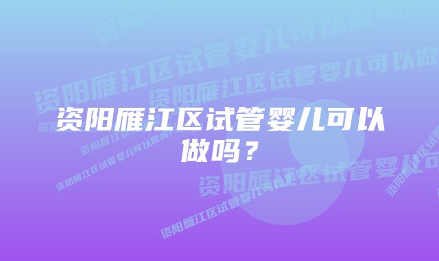 资阳雁江区试管婴儿可以做吗？