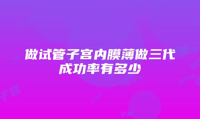 做试管子宫内膜薄做三代成功率有多少