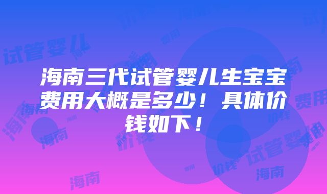 海南三代试管婴儿生宝宝费用大概是多少！具体价钱如下！