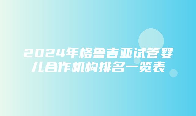 2024年格鲁吉亚试管婴儿合作机构排名一览表