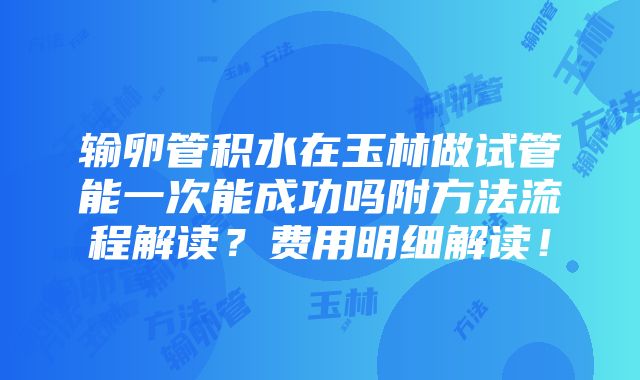 输卵管积水在玉林做试管能一次能成功吗附方法流程解读？费用明细解读！