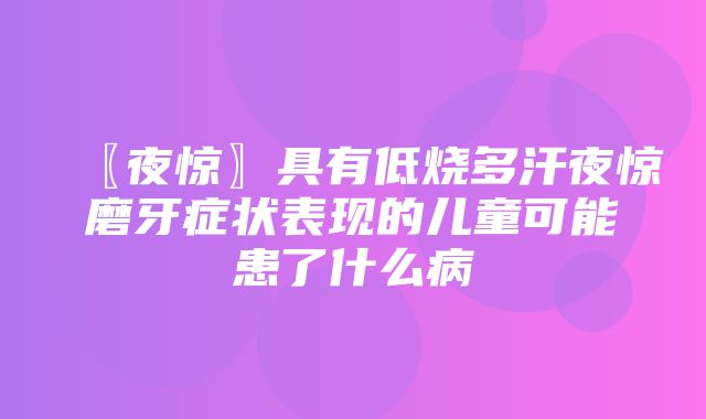 〖夜惊〗具有低烧多汗夜惊磨牙症状表现的儿童可能患了什么病