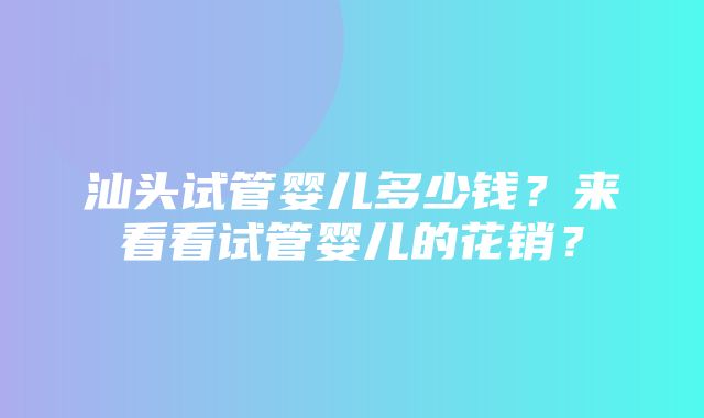 汕头试管婴儿多少钱？来看看试管婴儿的花销？