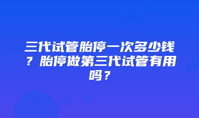 三代试管胎停一次多少钱？胎停做第三代试管有用吗？