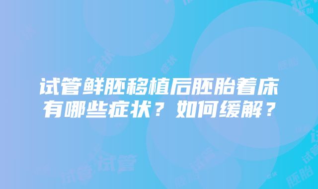 试管鲜胚移植后胚胎着床有哪些症状？如何缓解？