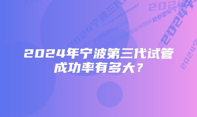 2024年宁波第三代试管成功率有多大？