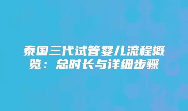 泰国三代试管婴儿流程概览：总时长与详细步骤