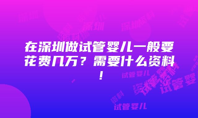 在深圳做试管婴儿一般要花费几万？需要什么资料！