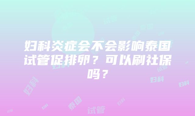 妇科炎症会不会影响泰国试管促排卵？可以刷社保吗？