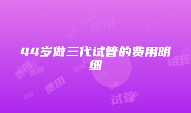 44岁做三代试管的费用明细