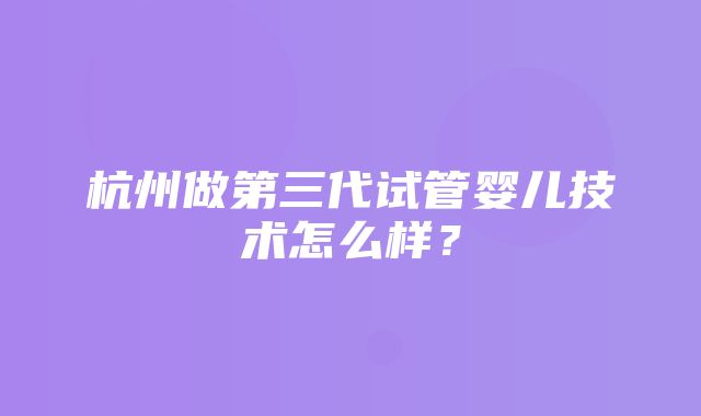 杭州做第三代试管婴儿技术怎么样？