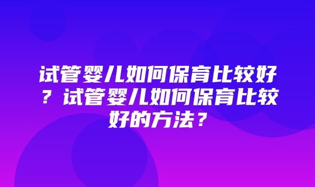 试管婴儿如何保育比较好？试管婴儿如何保育比较好的方法？