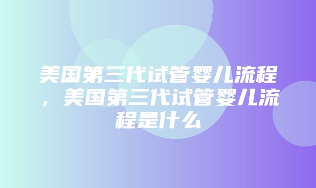 美国第三代试管婴儿流程，美国第三代试管婴儿流程是什么