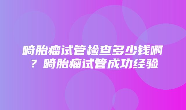 畸胎瘤试管检查多少钱啊？畸胎瘤试管成功经验