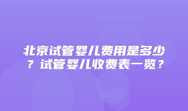 北京试管婴儿费用是多少？试管婴儿收费表一览？