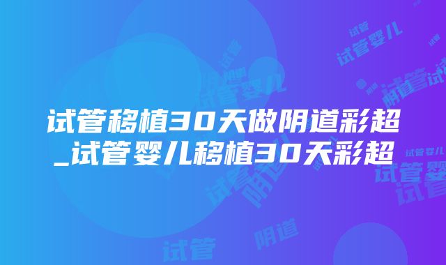 试管移植30天做阴道彩超_试管婴儿移植30天彩超