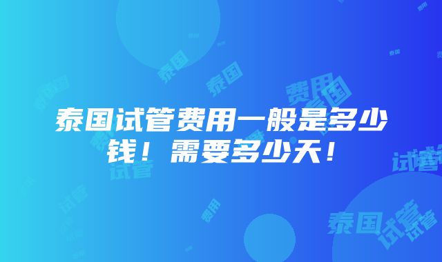 泰国试管费用一般是多少钱！需要多少天！