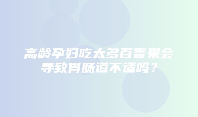 高龄孕妇吃太多百香果会导致胃肠道不适吗？