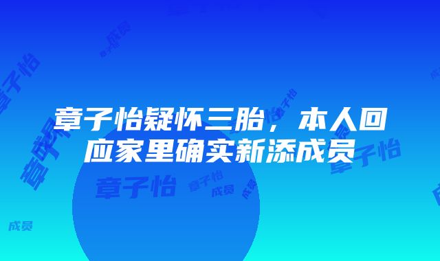 章子怡疑怀三胎，本人回应家里确实新添成员