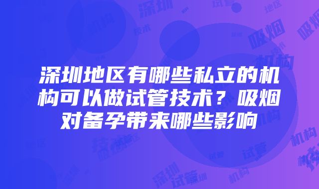 深圳地区有哪些私立的机构可以做试管技术？吸烟对备孕带来哪些影响