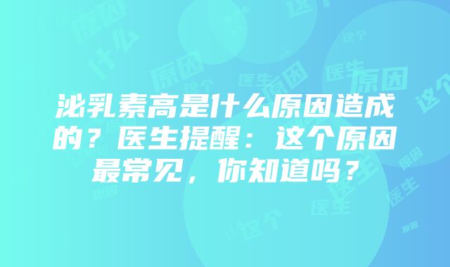 泌乳素高是什么原因造成的？医生提醒：这个原因最常见，你知道吗？