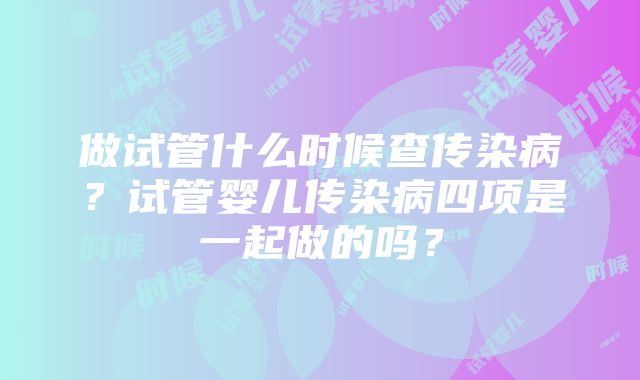 做试管什么时候查传染病？试管婴儿传染病四项是一起做的吗？