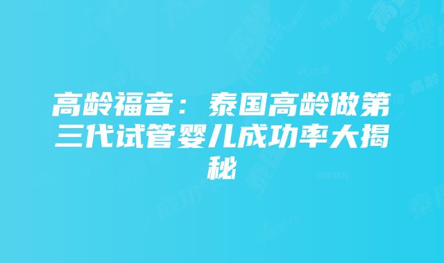 高龄福音：泰国高龄做第三代试管婴儿成功率大揭秘