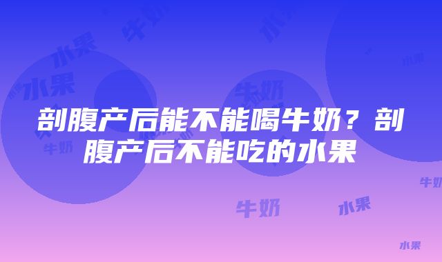 剖腹产后能不能喝牛奶？剖腹产后不能吃的水果