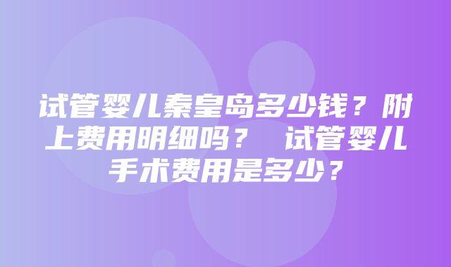 试管婴儿秦皇岛多少钱？附上费用明细吗？ 试管婴儿手术费用是多少？