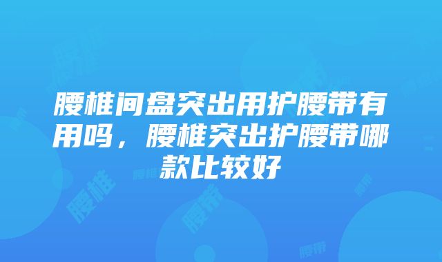 腰椎间盘突出用护腰带有用吗，腰椎突出护腰带哪款比较好