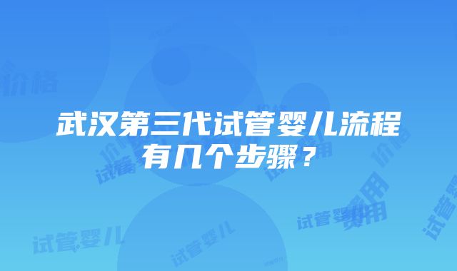 武汉第三代试管婴儿流程有几个步骤？