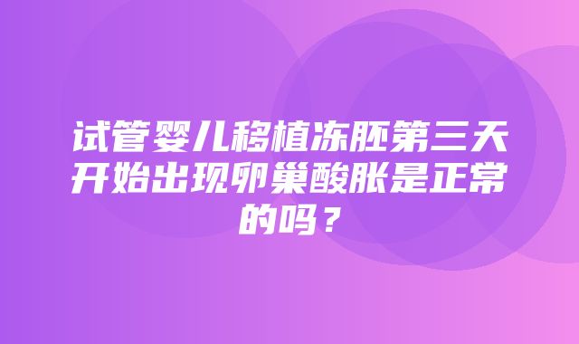 试管婴儿移植冻胚第三天开始出现卵巢酸胀是正常的吗？