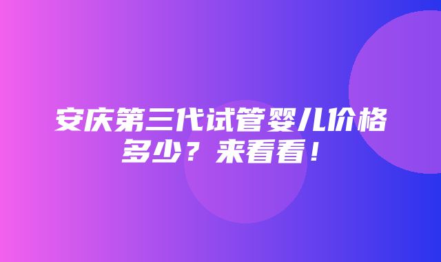 安庆第三代试管婴儿价格多少？来看看！