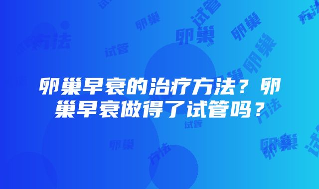 卵巢早衰的治疗方法？卵巢早衰做得了试管吗？