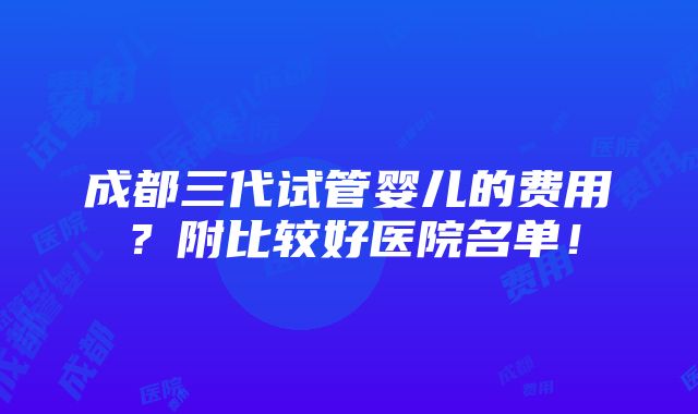 成都三代试管婴儿的费用？附比较好医院名单！