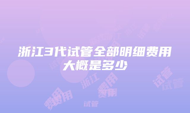 浙江3代试管全部明细费用大概是多少