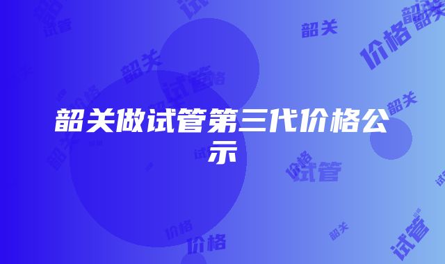 韶关做试管第三代价格公示