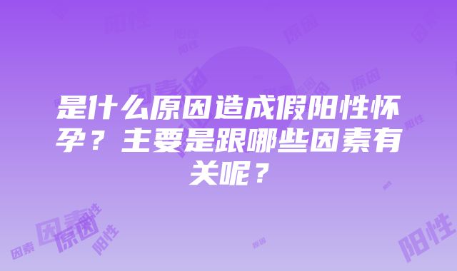 是什么原因造成假阳性怀孕？主要是跟哪些因素有关呢？