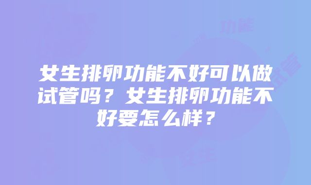 女生排卵功能不好可以做试管吗？女生排卵功能不好要怎么样？