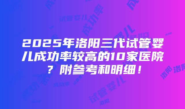 2025年洛阳三代试管婴儿成功率较高的10家医院？附参考和明细！