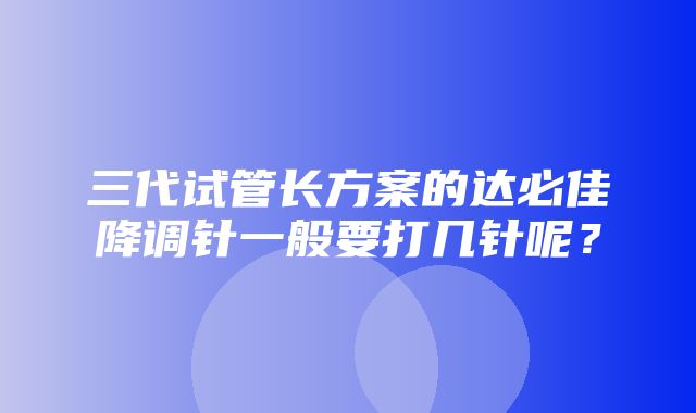 三代试管长方案的达必佳降调针一般要打几针呢？