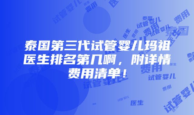 泰国第三代试管婴儿玛祖医生排名第几啊，附详情费用清单！