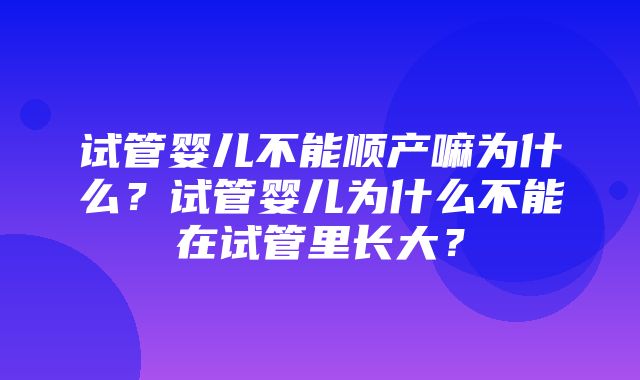 试管婴儿不能顺产嘛为什么？试管婴儿为什么不能在试管里长大？