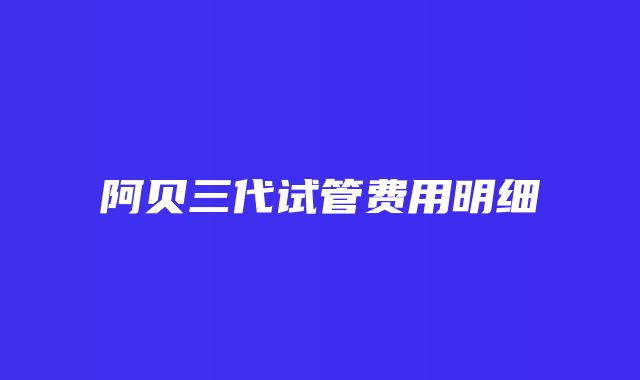 阿贝三代试管费用明细