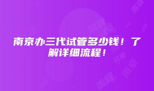 南京办三代试管多少钱！了解详细流程！